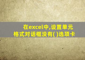 在excel中,设置单元格式对话框没有( )选项卡